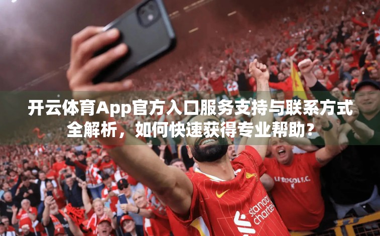 开云体育App官方入口服务支持与联系方式全解析，如何快速获得专业帮助？