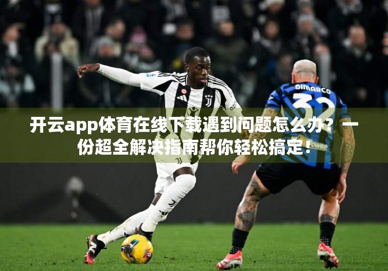 开云app体育在线下载遇到问题怎么办？一份超全解决指南帮你轻松搞定！
