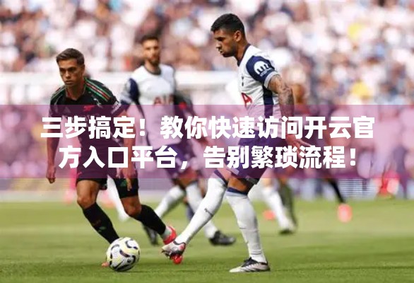 三步搞定！教你快速访问开云官方入口平台，告别繁琐流程！