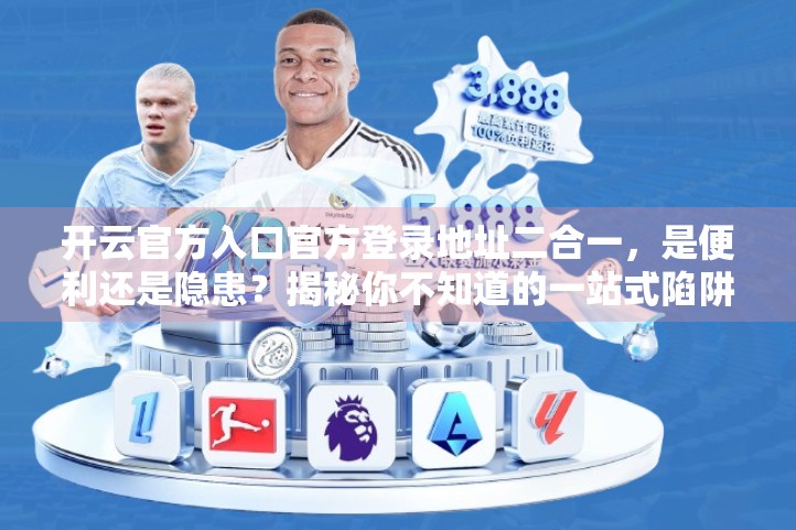 开云官方入口官方登录地址二合一，是便利还是隐患？揭秘你不知道的一站式陷阱！
