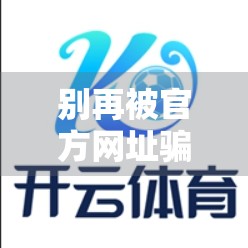别再被官方网址骗了！开云体育登录入口更新背后藏着哪些套路？
