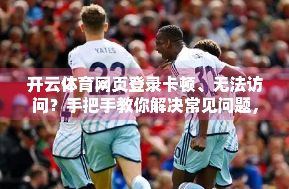 开云体育网页登录卡顿、无法访问？手把手教你解决常见问题，畅享赛事直播不中断！