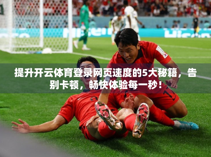 提升开云体育登录网页速度的5大秘籍，告别卡顿，畅快体验每一秒！