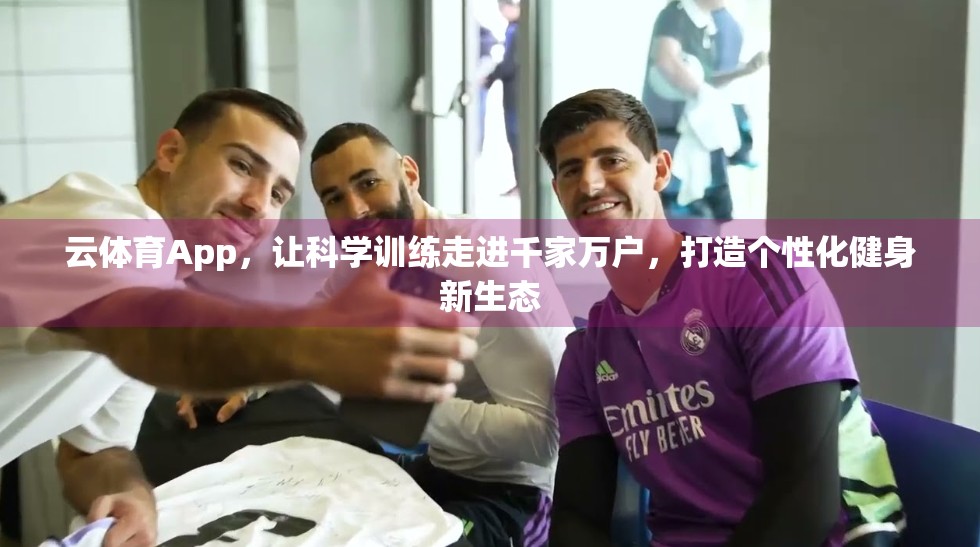 云体育App，让科学训练走进千家万户，打造个性化健身新生态