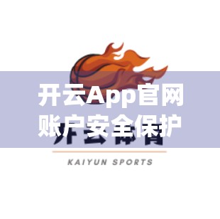 开云App官网账户安全保护措施全解析，你的数字身份，值得被这样守护！