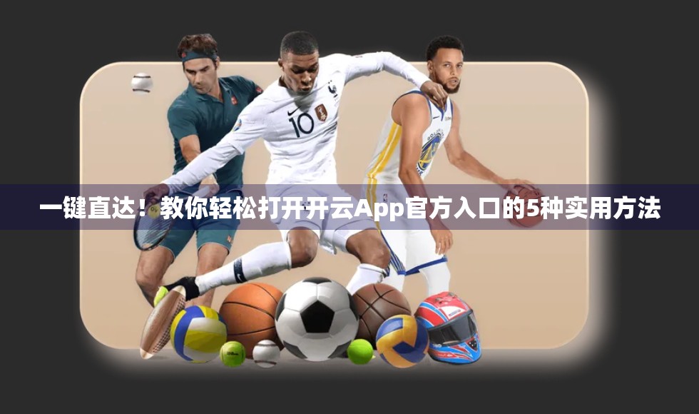 一键直达！教你轻松打开开云App官方入口的5种实用方法