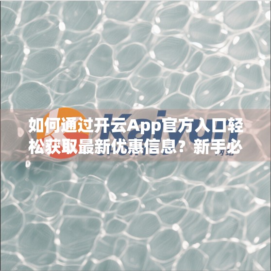 如何通过开云App官方入口轻松获取最新优惠信息？新手必看攻略！