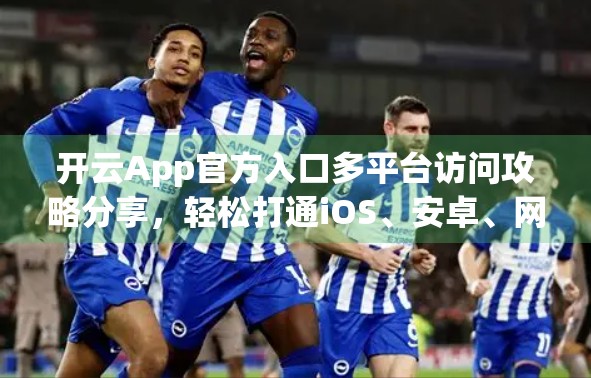 开云App官方入口多平台访问攻略分享，轻松打通iOS、安卓、网页端全链路体验！