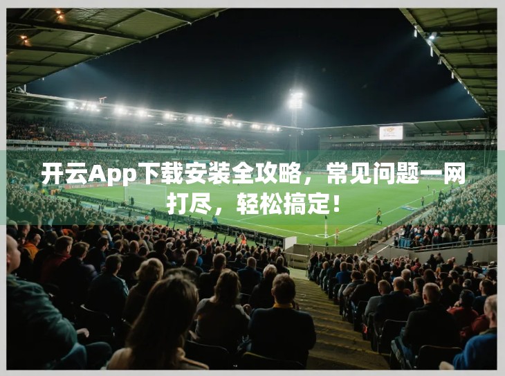开云App下载安装全攻略，常见问题一网打尽，轻松搞定！