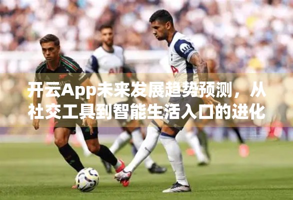 开云App未来发展趋势预测，从社交工具到智能生活入口的进化之路