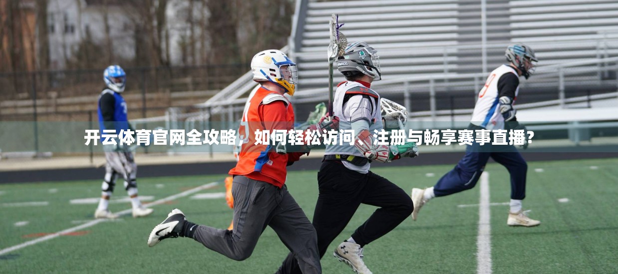 开云体育官网全攻略，如何轻松访问、注册与畅享赛事直播？