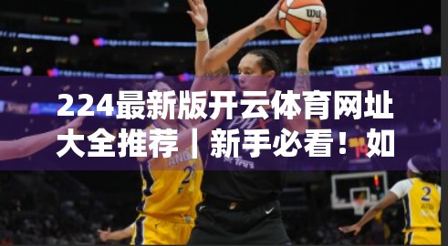 224最新版开云体育网址大全推荐｜新手必看！如何安全、高效获取权威体育资讯与赛事直播？
