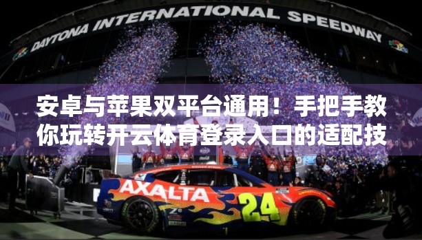 安卓与苹果双平台通用！手把手教你玩转开云体育登录入口的适配技巧