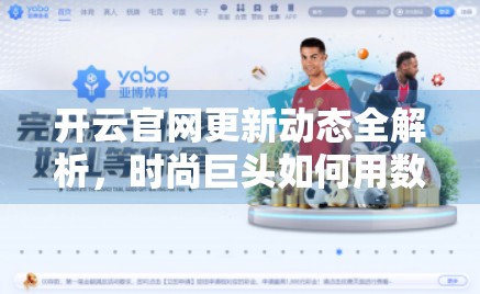 开云官网更新动态全解析，时尚巨头如何用数字平台重塑品牌未来？