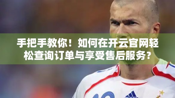 手把手教你！如何在开云官网轻松查询订单与享受售后服务？