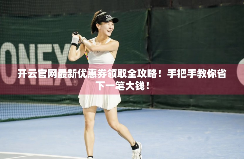 开云官网最新优惠券领取全攻略！手把手教你省下一笔大钱！