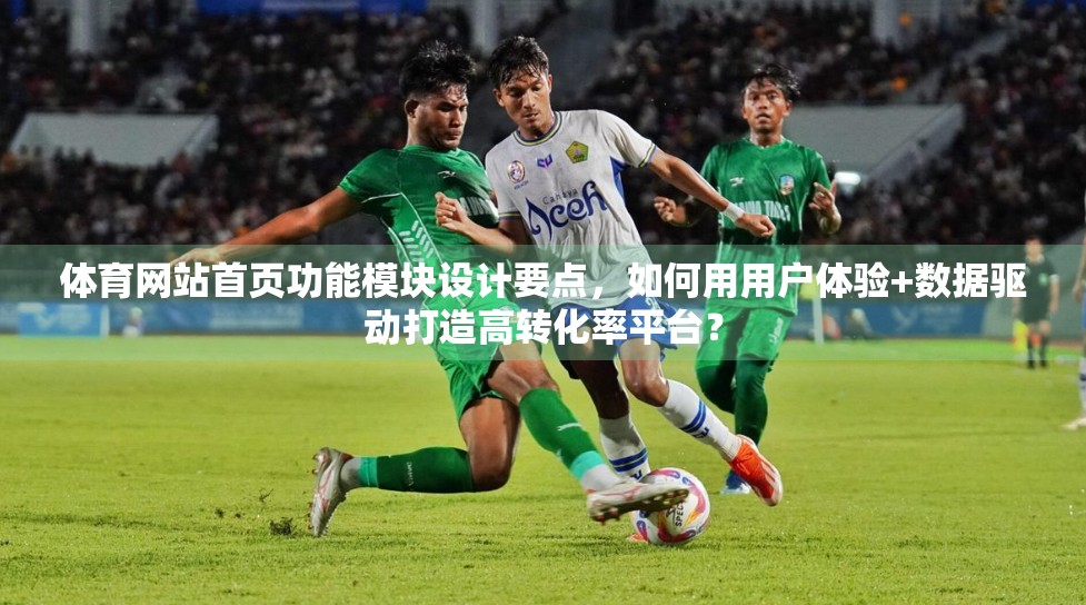 体育网站首页功能模块设计要点，如何用用户体验+数据驱动打造高转化率平台？