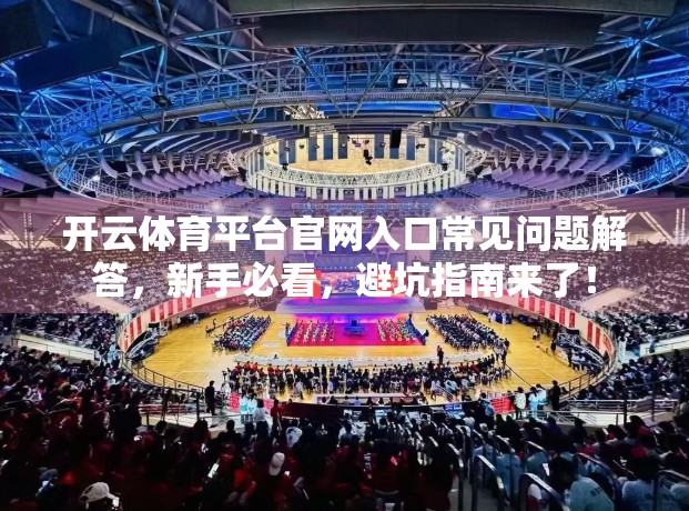 开云体育平台官网入口常见问题解答，新手必看，避坑指南来了！