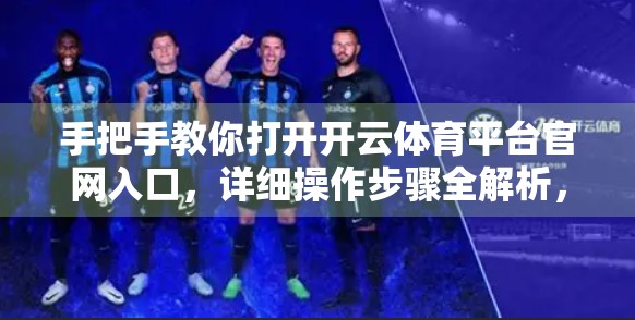 手把手教你打开开云体育平台官网入口，详细操作步骤全解析，新手也能轻松上手！
