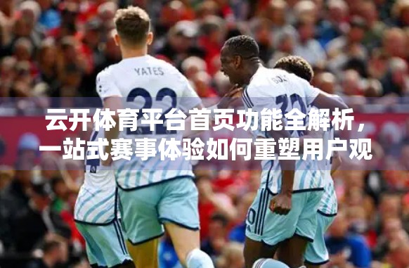 云开体育平台首页功能全解析，一站式赛事体验如何重塑用户观赛习惯？