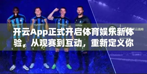 开云App正式开启体育娱乐新体验，从观赛到互动，重新定义你的运动时光！