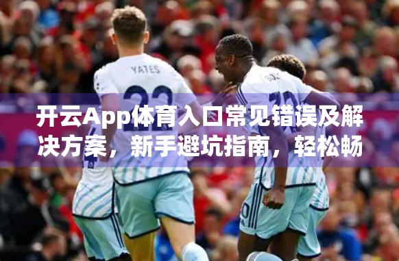 开云App体育入口常见错误及解决方案，新手避坑指南，轻松畅享赛事直播！