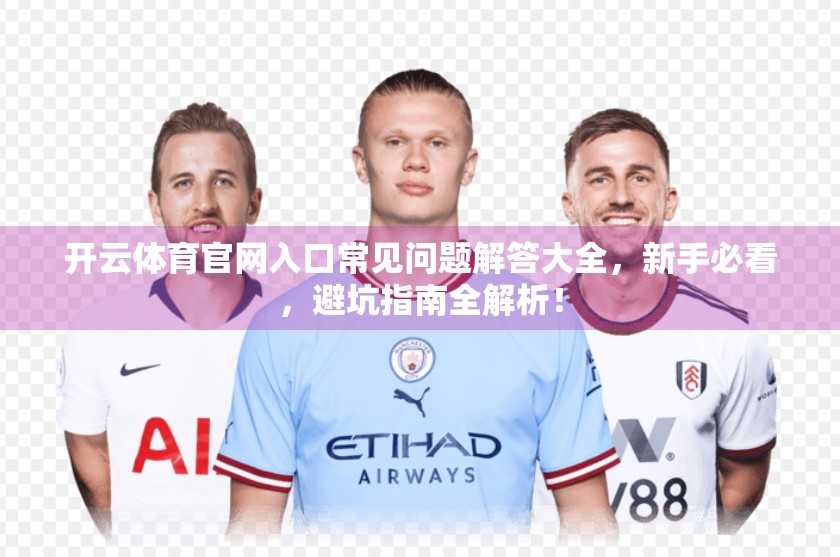 开云体育官网入口常见问题解答大全，新手必看，避坑指南全解析！