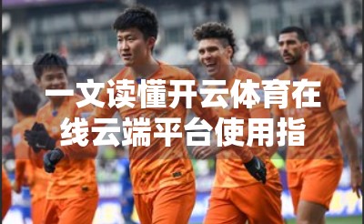 一文读懂开云体育在线云端平台使用指南，从注册到畅玩，新手也能秒变高手！