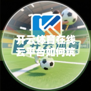 开云体育在线云平台如何筑牢网络安全防线？揭秘背后的安全保障体系