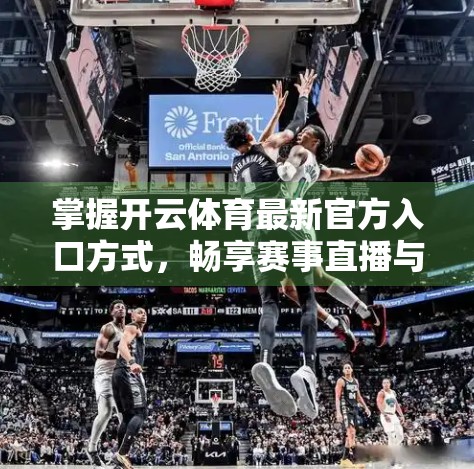 掌握开云体育最新官方入口方式，畅享赛事直播与互动新体验！