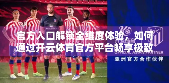 官方入口解锁全维度体验，如何通过开云体育官方平台畅享极致服务？