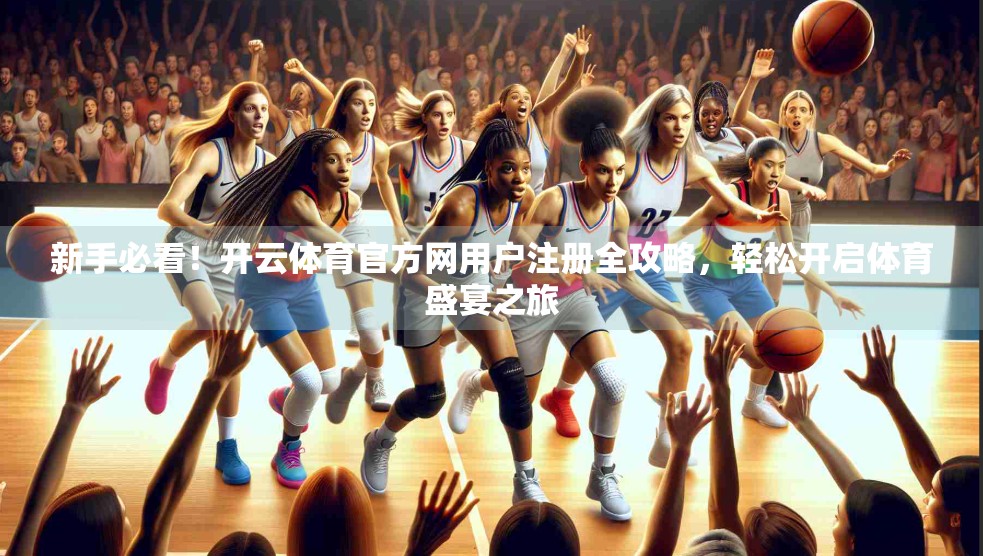 新手必看！开云体育官方网用户注册全攻略，轻松开启体育盛宴之旅