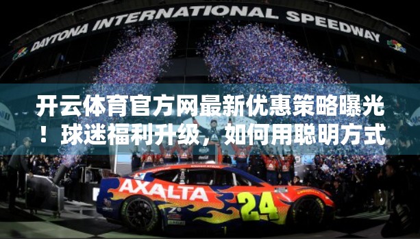 开云体育官方网最新优惠策略曝光！球迷福利升级，如何用聪明方式薅羊毛？