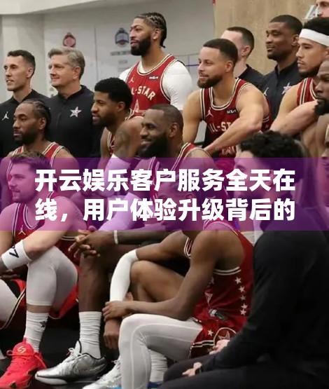 开云娱乐客户服务全天在线，用户体验升级背后的秘密