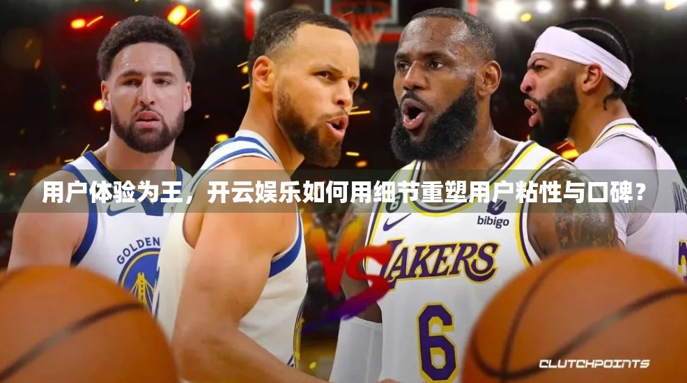 用户体验为王，开云娱乐如何用细节重塑用户粘性与口碑？