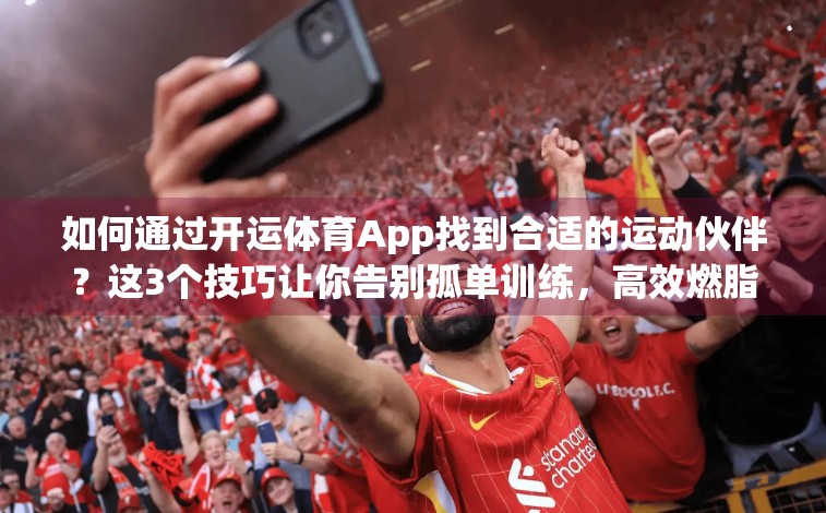 如何通过开运体育App找到合适的运动伙伴？这3个技巧让你告别孤单训练，高效燃脂又快乐！