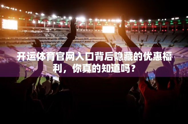 开运体育官网入口背后隐藏的优惠福利，你真的知道吗？