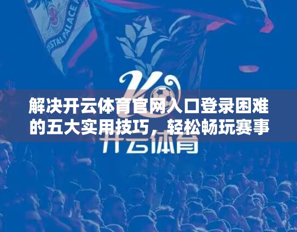 解决开云体育官网入口登录困难的五大实用技巧，轻松畅玩赛事盛宴！