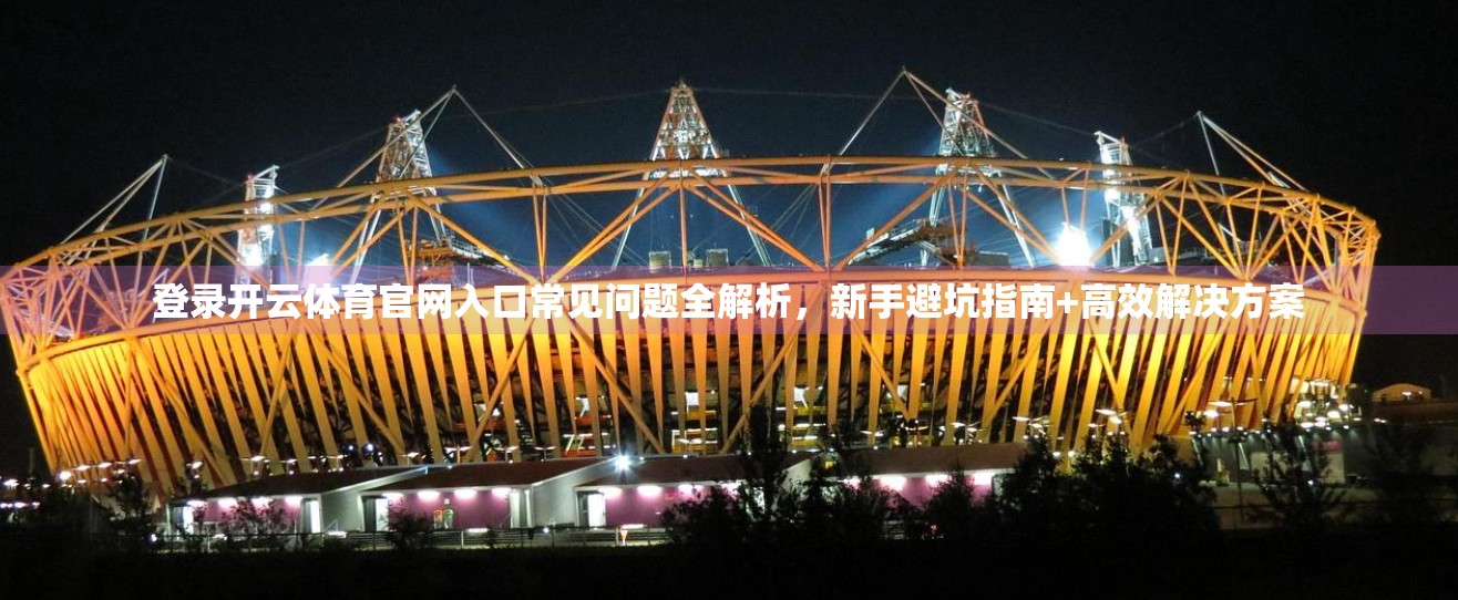 登录开云体育官网入口常见问题全解析，新手避坑指南+高效解决方案