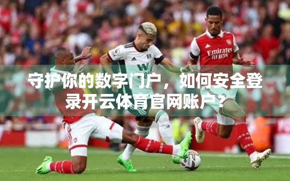 守护你的数字门户，如何安全登录开云体育官网账户？