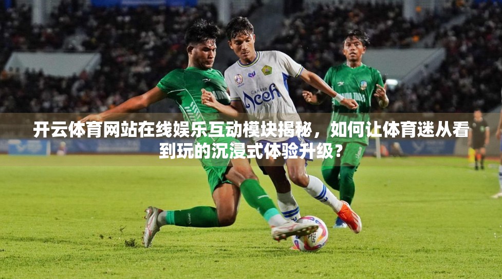 开云体育网站在线娱乐互动模块揭秘，如何让体育迷从看到玩的沉浸式体验升级？