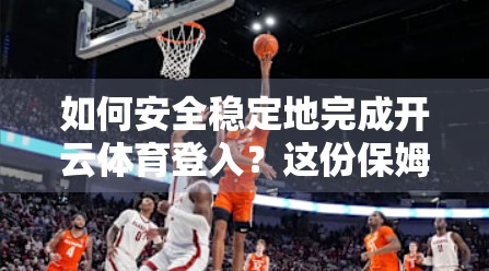 如何安全稳定地完成开云体育登入？这份保姆级攻略请收好！