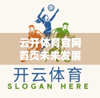 云开体育官网首页未来发展规划与创新动态，科技赋能体育，打造智慧观赛新体验