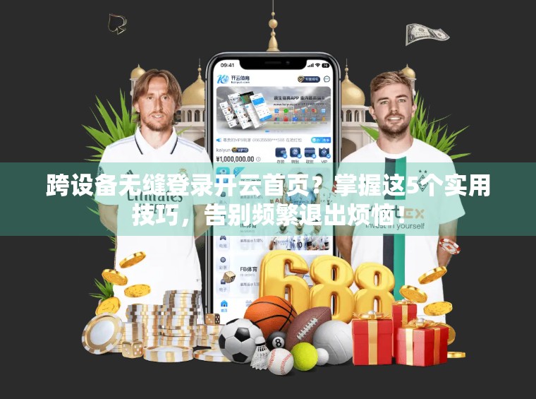 跨设备无缝登录开云首页？掌握这5个实用技巧，告别频繁退出烦恼！