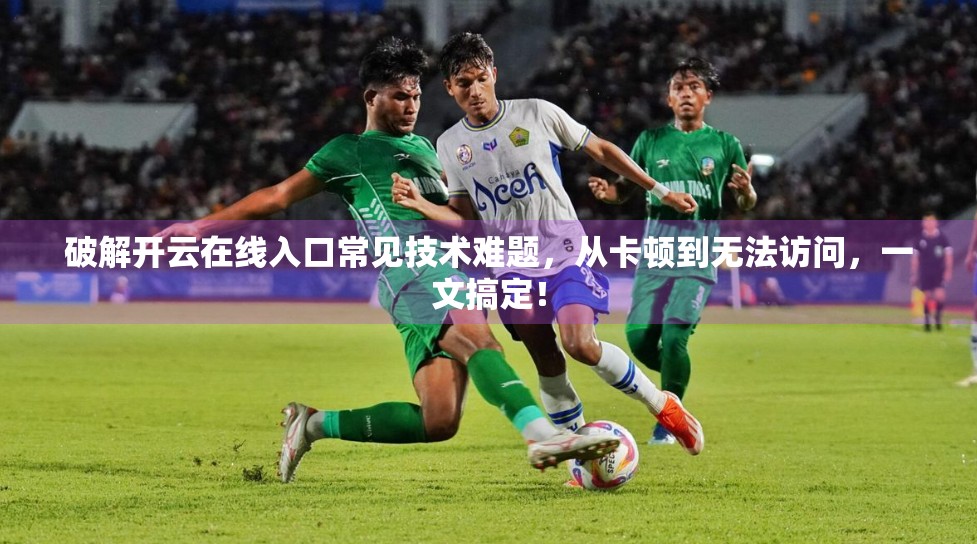 破解开云在线入口常见技术难题，从卡顿到无法访问，一文搞定！