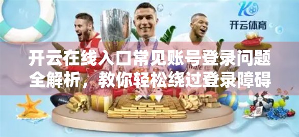 开云在线入口常见账号登录问题全解析，教你轻松绕过登录障碍，畅享云端体验！