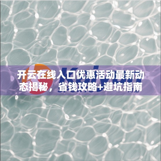 开云在线入口优惠活动最新动态揭秘，省钱攻略+避坑指南，你不可错过的福利狂欢！