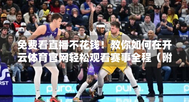 免费看直播不花钱！教你如何在开云体育官网轻松观看赛事全程（附实操指南）