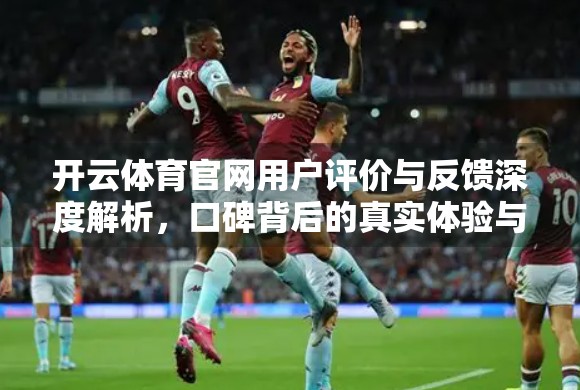 开云体育官网用户评价与反馈深度解析，口碑背后的真实体验与改进空间