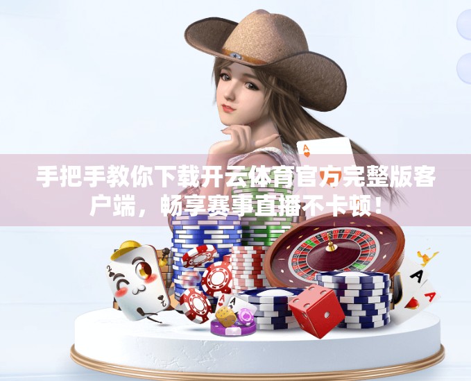 手把手教你下载开云体育官方完整版客户端，畅享赛事直播不卡顿！